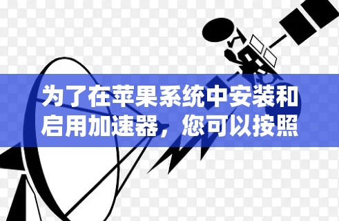 为了在苹果系统中安装和启用加速器，您可以按照以下步骤操作