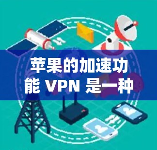 苹果的加速功能 VPN 是一种基于 Diffie-Hellman 公钥加密协议的高效、安全的网络加密技术，广泛应用于苹果设备上。以下是对加速功能 VPN 的详细总结