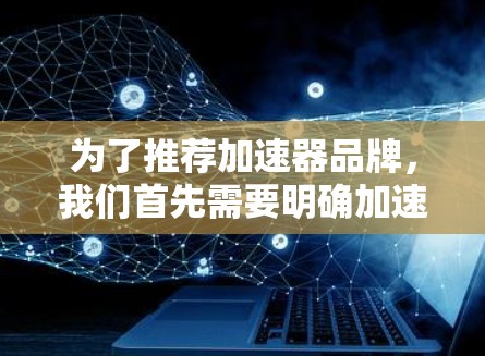 为了推荐加速器品牌，我们首先需要明确加速器的含义。加速器通常指用于提升计算机性能、下载速度或处理速度的工具或软件。因此，我们需要找到那些提供此类加速器的品牌或工具