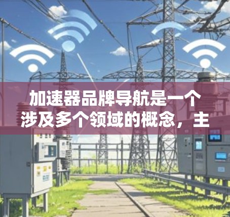 加速器品牌导航是一个涉及多个领域的概念，主要涉及飞机、航空、汽车和飞行器领域的加速器。以下是一些关键品牌及其特点