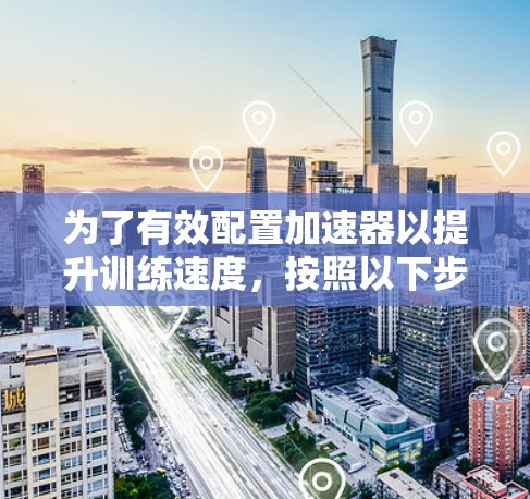 为了有效配置加速器以提升训练速度，按照以下步骤进行