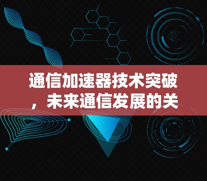 通信加速器技术突破，未来通信发展的关键驱动力