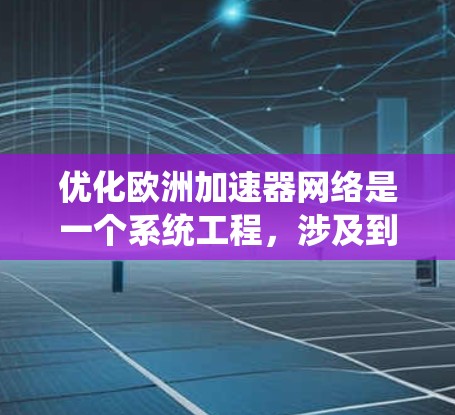 优化欧洲加速器网络是一个系统工程，涉及到多个层面的分析和决策。以下是一个有条理的优化计划