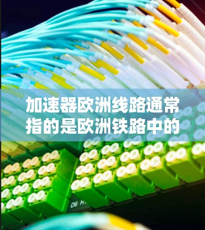 加速器欧洲线路通常指的是欧洲铁路中的加速器设备，这些设备主要用于提升火车的速度，提高运行效率。以下是一些欧洲铁路中的加速器设备及其主要特点