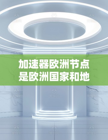 加速器欧洲节点是欧洲国家和地区在加速器技术领域的合作与研究项目，旨在促进科学创新和技术进步。以下是对加速器欧洲节点的详细分析