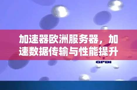 加速器欧洲服务器，加速数据传输与性能提升