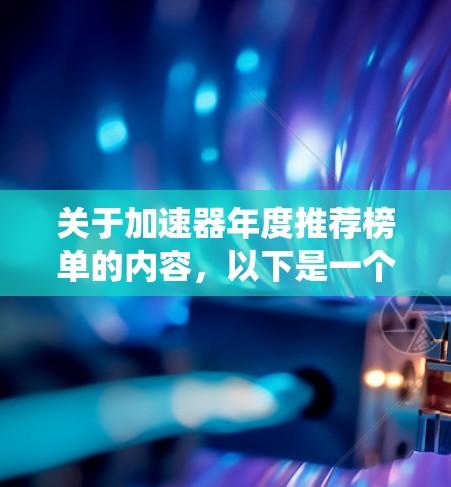 关于加速器年度推荐榜单的内容，以下是一个系统化的总结，涵盖了关键信息和趋势