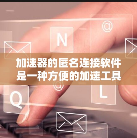 加速器的匿名连接软件是一种方便的加速工具，无需登录或访问特定网站，直接连接到加速服务，适合在手机或电脑上使用。以下是对加速器匿名连接软件的详细说明