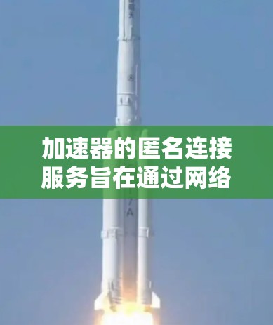 加速器的匿名连接服务旨在通过网络加速技术提升视频和网页的显示速度，无需用户注册，方便用户快速连接网络。以下是对加速器匿名连接服务的详细分析