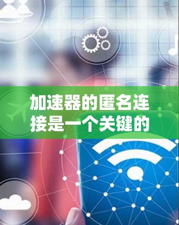 加速器的匿名连接是一个关键的网络插件功能，用于快速加载游戏模型、纹理等数据。以下是一个详细的解决方案，涵盖加速器的匿名连接实现