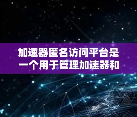 加速器匿名访问平台是一个用于管理加速器和安全测试的平台，通过匿名身份访问网络服务，以确保加速器的安全性。以下是关于加速器匿名访问平台的详细信息