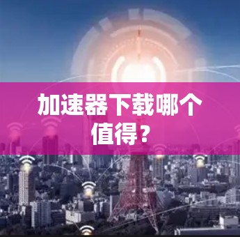 加速器下载哪个值得？