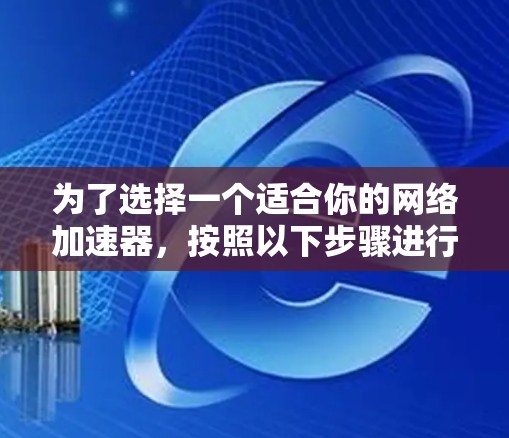为了选择一个适合你的网络加速器，按照以下步骤进行
