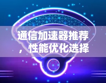 通信加速器推荐，性能优化选择