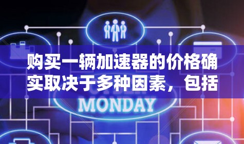 购买一辆加速器的价格确实取决于多种因素，包括品牌、型号、配置、地区、速度、驾驶风格等。以下是一些可能影响加速器价格的因素