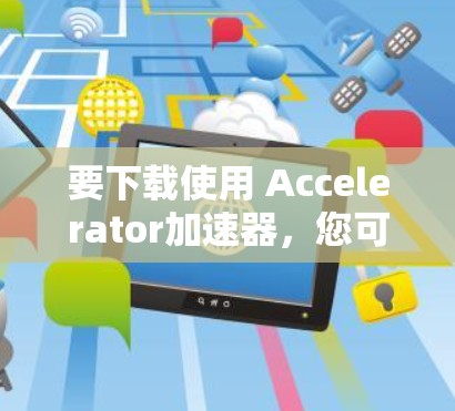 要下载使用 Accelerator加速器，您可以按照以下步骤操作