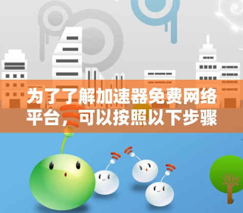 为了了解加速器免费网络平台，可以按照以下步骤进行