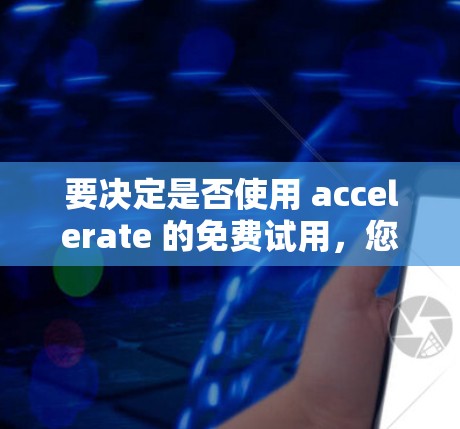 要决定是否使用 accelerate 的免费试用，您可以按照以下步骤操作