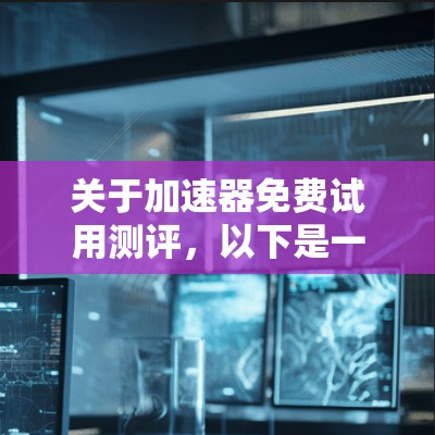 关于加速器免费试用测评，以下是一些关键点和分析