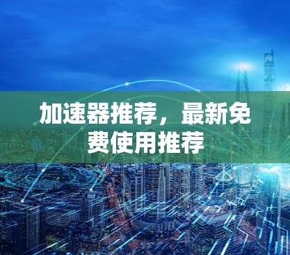 加速器推荐，最新免费使用推荐