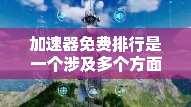 加速器免费排行是一个涉及多个方面的问题，主要涵盖对免费加速器的评价和筛选。以下是对这一问题的分步解释