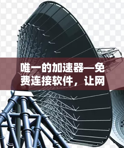 唯一的加速器—免费连接软件，让网络连接更顺畅