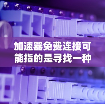 加速器免费连接可能指的是寻找一种免费的加速工具或服务。以下是一些可能的解释和建议
