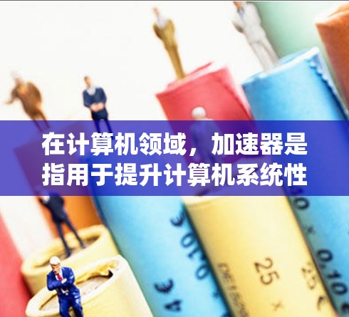 在计算机领域，加速器是指用于提升计算机系统性能的工具和资源。常见的加速器工具包括