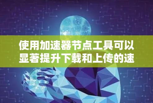 使用加速器节点工具可以显著提升下载和上传的速度，但使用前需要仔细操作和了解相关工具的使用方法。以下是一些步骤指南，帮助你高效地使用加速器工具