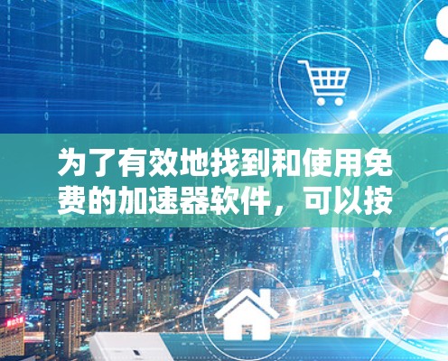 为了有效地找到和使用免费的加速器软件，可以按照以下步骤进行
