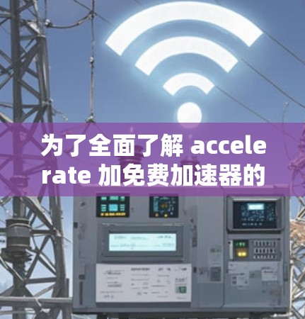 为了全面了解 accelerate 加免费加速器的测评，以下是一个 structured 的总结，涵盖各个重要的方面