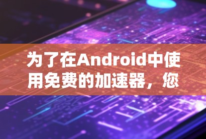 为了在Android中使用免费的加速器，您可以按照以下步骤操作