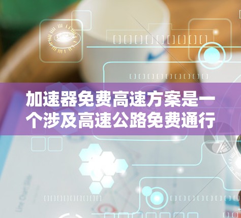 加速器免费高速方案是一个涉及高速公路免费通行的政策，旨在提高交通效率并减少拥堵。以下是对该政策的详细分析