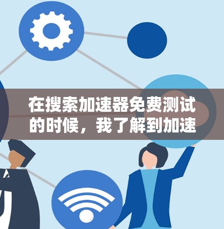在搜索加速器免费测试的时候，我了解到加速器是一种用于加速网络或移动设备数据包处理的软件。为了测试加速器的性能，通常会有一些免费的加速器软件可供选择
