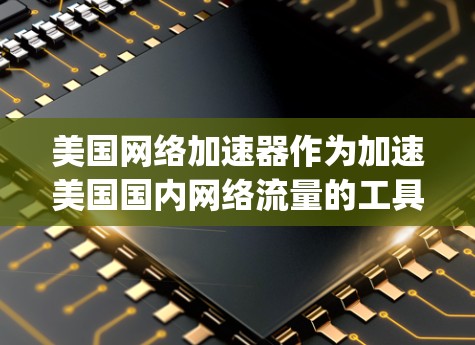 美国网络加速器作为加速美国国内网络流量的工具，以其快速 loading 和稳定连接著称。以下是关于它的详细分析