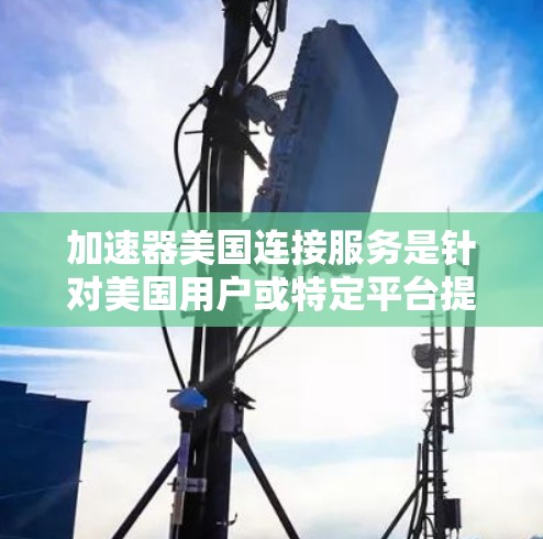 加速器美国连接服务是针对美国用户或特定平台提供的一种加速工具，旨在提升下载速度和搜索效率。以下是关于该服务的详细分析