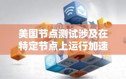 美国节点测试涉及在特定节点上运行加速器设备或软件，以评估其性能和稳定性。以下是关于加速器美国节点测试的详细信息