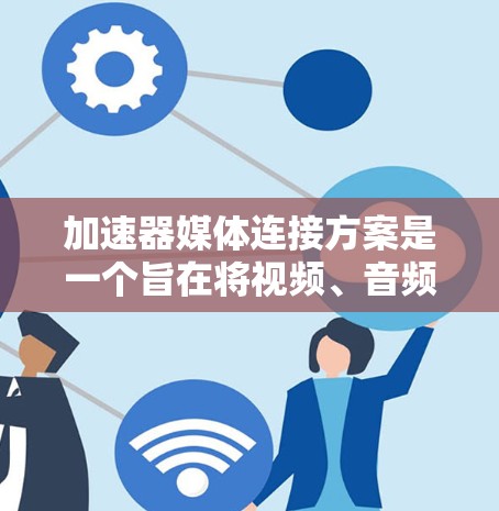 加速器媒体连接方案是一个旨在将视频、音频和数字媒体信号从源端直接传输到目标端的高效技术。以下是该方案的详细分析