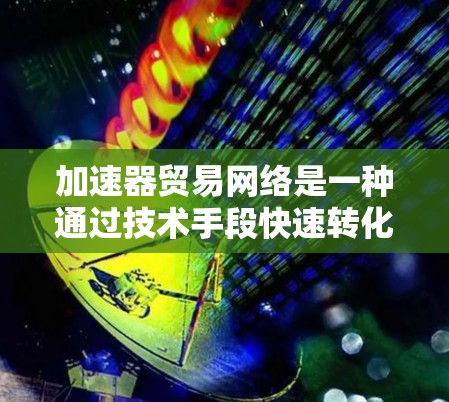 加速器贸易网络是一种通过技术手段快速转化的企业与企业的桥梁，通过技术手段加速企业进入目标市场的速度和效率。以下是对该概念的详细总结和分析