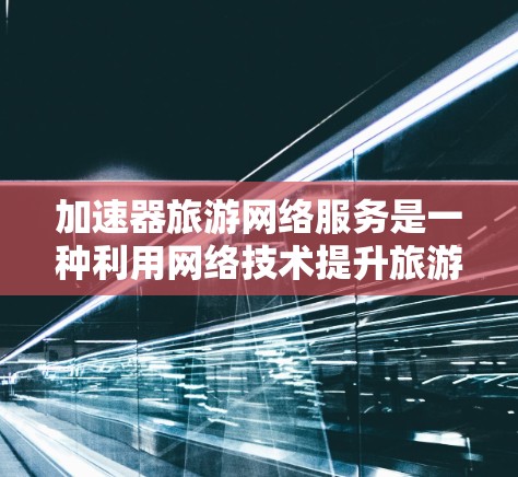 加速器旅游网络服务是一种利用网络技术提升旅游线路效率的解决方案，广泛应用于寻求 fastest travel 的旅行者。以下是关于该服务的详细分析