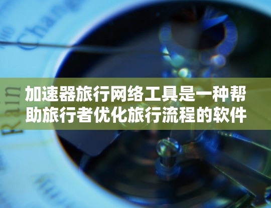 加速器旅行网络工具是一种帮助旅行者优化旅行流程的软件或服务，旨在提高效率和节省时间和金钱。以下是对该工具的详细总结