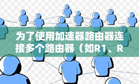 为了使用加速器路由器连接多个路由器（如R1、R2、R3）到主路由器D，以下是一步步的操作指南