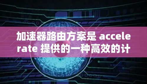 加速器路由方案是 accelerate 提供的一种高效的计算路由方法，用于加速机器学习和深度学习模型的训练。以下是关于 accelerate 的路由方案的详细分析