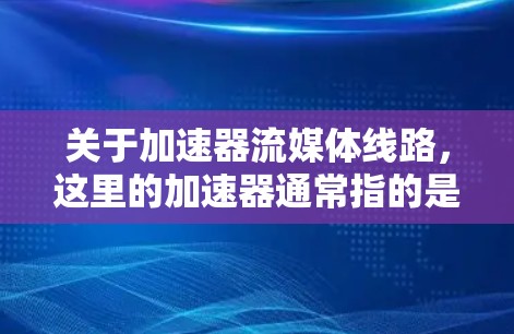 关于加速器流媒体线路，这里的加速器通常指的是流媒体加速器机（Stream Accelerator Module）它是用于提升流媒体带宽利用率的设备。以下是关于加速器流媒体线路的常见配置和使用方法