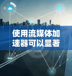 使用流媒体加速器可以显著提升用户下载流媒体内容的速度和质量。以下是详细的步骤和建议，帮助您更好地使用流媒体加速器