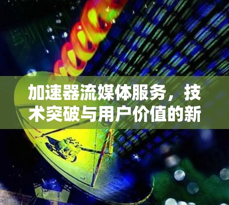 加速器流媒体服务，技术突破与用户价值的新篇章