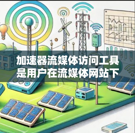加速器流媒体访问工具是用户在流媒体网站下载资源时常用的加速工具，通过这些工具可以更快地完成下载任务，节省时间。以下是关于这些工具的详细总结