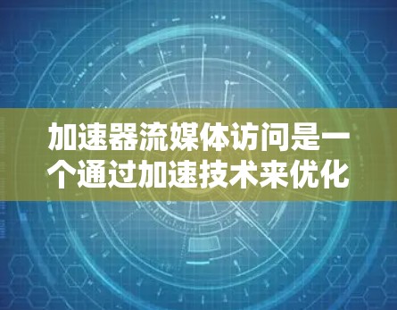 加速器流媒体访问是一个通过加速技术来优化流媒体访问效率的术语。以下是对此概念的详细解析