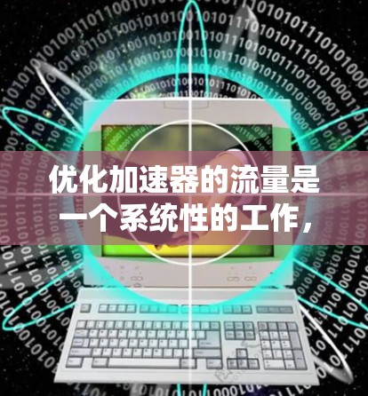 优化加速器的流量是一个系统性的工作，需要结合数据分析、策略调整和实际应用来实现高效转化。以下是一个结构化的步骤指南，帮助您系统化地优化流量