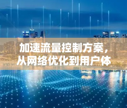 加速流量控制方案，从网络优化到用户体验提升